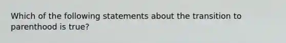 Which of the following statements about the transition to parenthood is true?