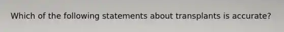 Which of the following statements about transplants is accurate?