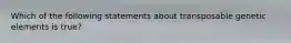 Which of the following statements about transposable genetic elements is true?