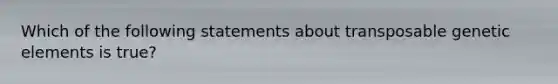 Which of the following statements about transposable genetic elements is true?