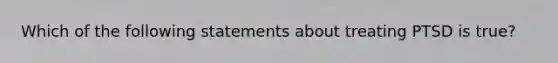 Which of the following statements about treating PTSD is true?