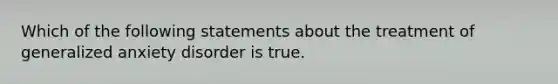 Which of the following statements about the treatment of generalized anxiety disorder is true.