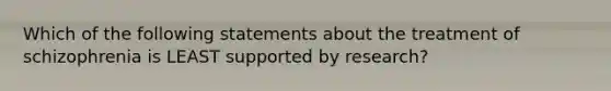 Which of the following statements about the treatment of schizophrenia is LEAST supported by research?