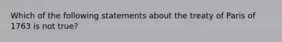 Which of the following statements about the treaty of Paris of 1763 is not true?