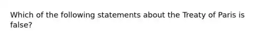 Which of the following statements about the Treaty of Paris is false?