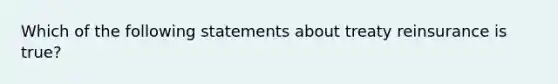 Which of the following statements about treaty reinsurance is true?