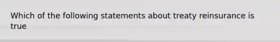 Which of the following statements about treaty reinsurance is true