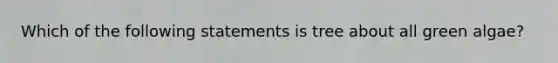 Which of the following statements is tree about all green algae?