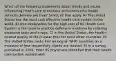 Which of the following statements about trends and issues influencing health care economics and community health services delivery are true? Select all that apply. A) The United States has the most cost effective health care system in the world. B) One explanation for the high cost of US Health Care System is the need to practice defensive medicine by ordering excessive tests and x-rays. C) In the United States, the health-related quality of life is lower than for most other countries. D) The United States ranks first among all WHO countries on a measure of how respectfully clients are treated. E) In a survey published in 2009, most US physicians identified that their health care system worked well.