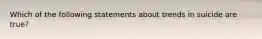 Which of the following statements about trends in suicide are true?