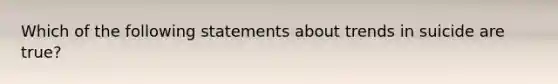 Which of the following statements about trends in suicide are true?