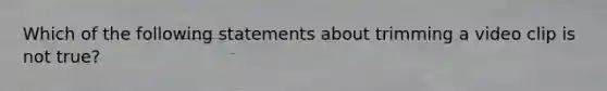 Which of the following statements about trimming a video clip is not true?