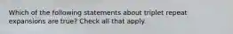 Which of the following statements about triplet repeat expansions are true? Check all that apply.