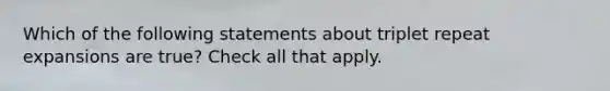 Which of the following statements about triplet repeat expansions are true? Check all that apply.