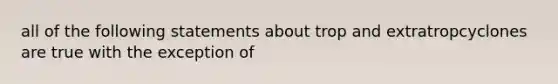 all of the following statements about trop and extratropcyclones are true with the exception of