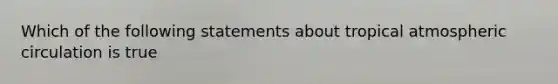 Which of the following statements about tropical atmospheric circulation is true