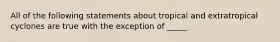 All of the following statements about tropical and extratropical cyclones are true with the exception of _____