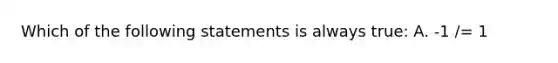 Which of the following statements is always true: A. -1 /= 1