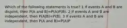 Which of the following statements is true? 1 If events A and B are disjoint, then P(A 𝖺𝗇𝖽 B)=P(A)P(B). 2 If events A and B are independent, then P(A|B)=P(B). 3 If events A and B are independent, then P(A 𝖺𝗇𝖽 B)=P(A)P