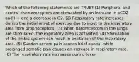 Which of the following statements are TRUE? (1) Peripheral and central chemoreceptors are stimulated by an increase in pCO2 and H+ and a decrease in O2. (2) Respiratory rate increases during the initial onset of exercise due to input to the inspiratory area from proprioceptors. (3) When baroreceptors in the lungs are stimulated, the expiratory area is activated. (4) Stimulation of the limbic system can result in excitation of the inspiratory area. (5) Sudden severe pain causes brief apnea, while prolonged somatic pain causes an increase in respiratory rate. (6) The respiratory rate increases during fever.