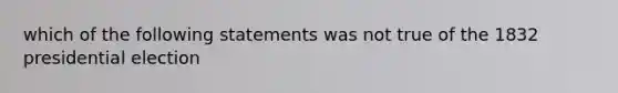 which of the following statements was not true of the 1832 presidential election