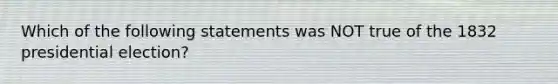 Which of the following statements was NOT true of the 1832 presidential election?