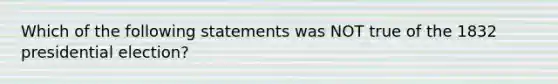 Which of the following statements was NOT true of the 1832 presidential election?