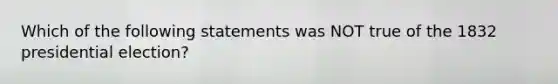 Which of the following statements was NOT true of the 1832 presidential election?