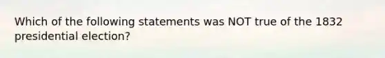 Which of the following statements was NOT true of the 1832 presidential election?