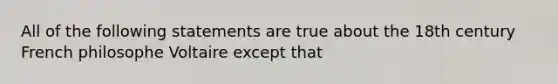 All of the following statements are true about the 18th century French philosophe Voltaire except that