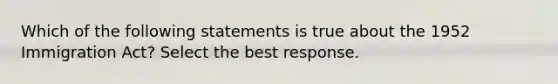 Which of the following statements is true about the 1952 Immigration Act? Select the best response.