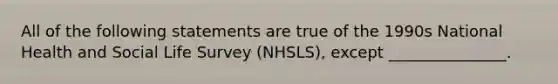 All of the following statements are true of the 1990s National Health and Social Life Survey (NHSLS), except _______________.