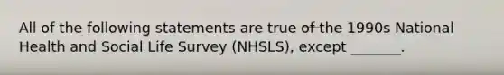 All of the following statements are true of the 1990s National Health and Social Life Survey (NHSLS), except _______.