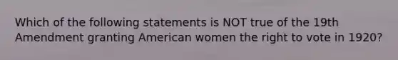 Which of the following statements is NOT true of the 19th Amendment granting American women the right to vote in 1920?