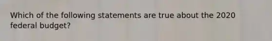 Which of the following statements are true about the 2020 federal budget?