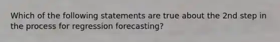 Which of the following statements are true about the 2nd step in the process for regression forecasting?