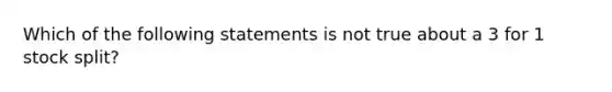 Which of the following statements is not true about a 3 for 1 stock split?