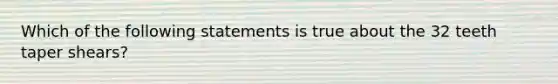 Which of the following statements is true about the 32 teeth taper shears?