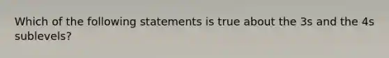 Which of the following statements is true about the 3s and the 4s sublevels?