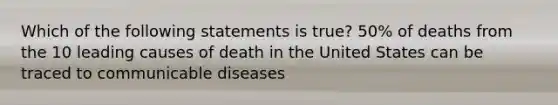 Which of the following statements is true? 50% of deaths from the 10 leading causes of death in the United States can be traced to communicable diseases