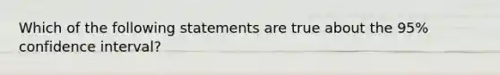 Which of the following statements are true about the 95% confidence interval?