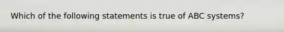 Which of the following statements is true of ABC systems?