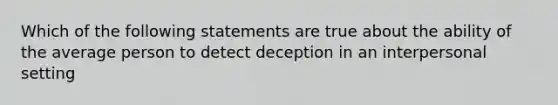 Which of the following statements are true about the ability of the average person to detect deception in an interpersonal setting