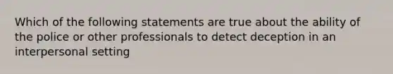 Which of the following statements are true about the ability of the police or other professionals to detect deception in an interpersonal setting