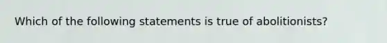 Which of the following statements is true of abolitionists?