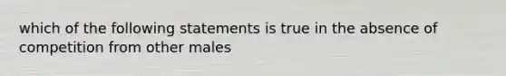 which of the following statements is true in the absence of competition from other males