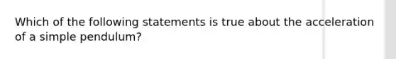 Which of the following statements is true about the acceleration of a simple pendulum?