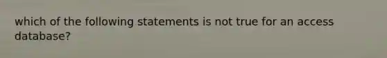 which of the following statements is not true for an access database?