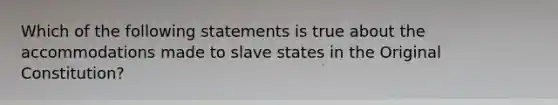 Which of the following statements is true about the accommodations made to slave states in the Original Constitution?