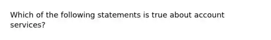 Which of the following statements is true about account services?